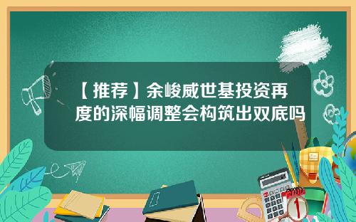 【推荐】余峻威世基投资再度的深幅调整会构筑出双底吗