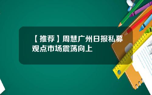 【推荐】周慧广州日报私募观点市场震荡向上