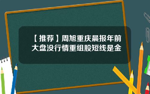 【推荐】周旭重庆晨报年前大盘没行情重组股短线是金