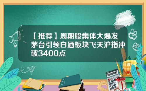 【推荐】周期股集体大爆发茅台引领白酒板块飞天沪指冲破3400点