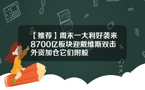 【推荐】周末一大利好袭来8700亿板块迎戴维斯双击外资加仓它们附股