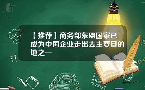 【推荐】商务部东盟国家已成为中国企业走出去主要目的地之一