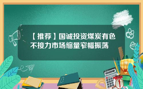 【推荐】国诚投资煤炭有色不接力市场缩量窄幅振荡