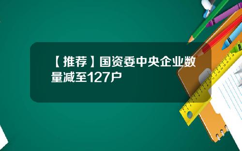 【推荐】国资委中央企业数量减至127户