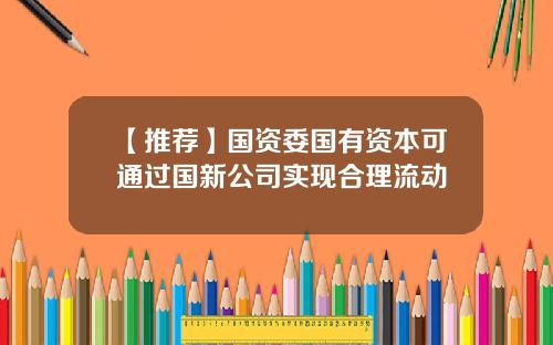 【推荐】国资委国有资本可通过国新公司实现合理流动