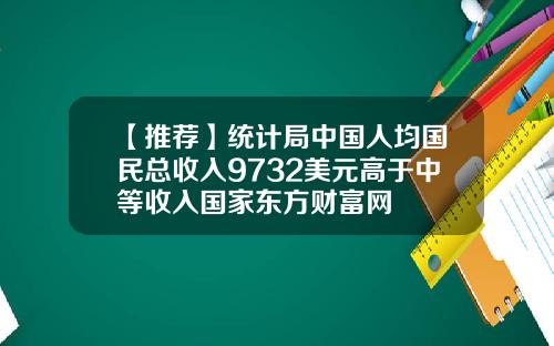 【推荐】统计局中国人均国民总收入9732美元高于中等收入国家东方财富网