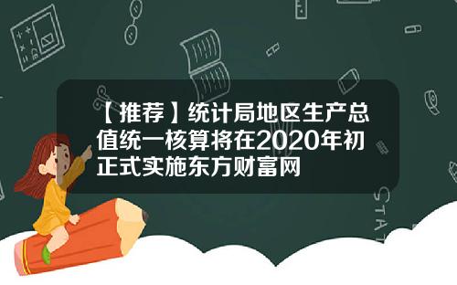 【推荐】统计局地区生产总值统一核算将在2020年初正式实施东方财富网