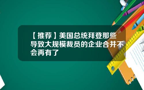 【推荐】美国总统拜登那些导致大规模裁员的企业合并不会再有了