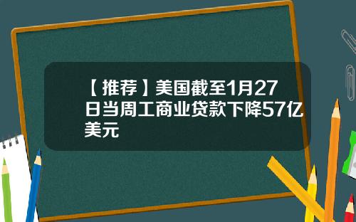 【推荐】美国截至1月27日当周工商业贷款下降57亿美元