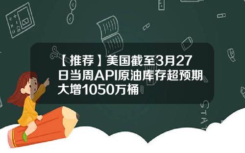 【推荐】美国截至3月27日当周API原油库存超预期大增1050万桶