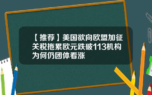 【推荐】美国欲向欧盟加征关税拖累欧元跌破113机构为何仍团体看涨