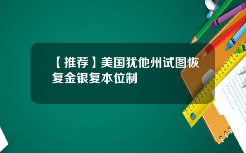 【推荐】美国犹他州试图恢复金银复本位制