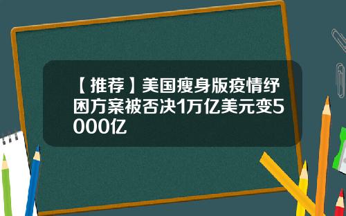 【推荐】美国瘦身版疫情纾困方案被否决1万亿美元变5000亿