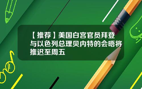 【推荐】美国白宫官员拜登与以色列总理贝内特的会晤将推迟至周五