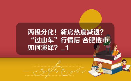 两极分化！新房热度减退？“过山车”行情后 合肥楼市如何演绎？_1