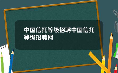 中国信托等级招聘中国信托等级招聘网