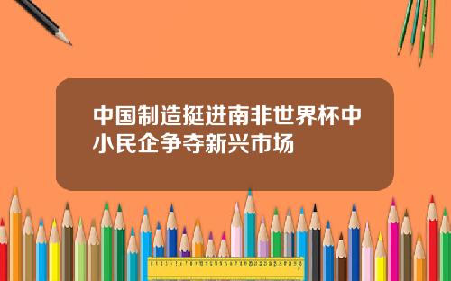 中国制造挺进南非世界杯中小民企争夺新兴市场