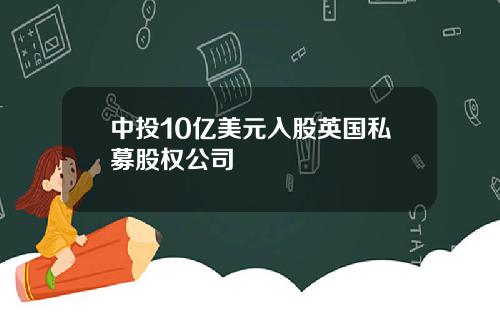 中投10亿美元入股英国私募股权公司