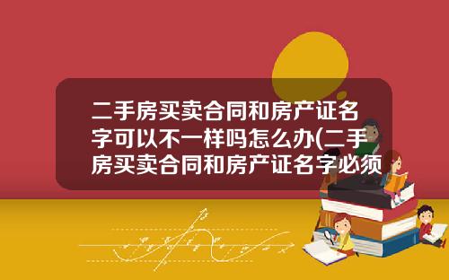 二手房买卖合同和房产证名字可以不一样吗怎么办(二手房买卖合同和房产证名字必须一致吗)_1