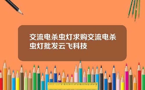 交流电杀虫灯求购交流电杀虫灯批发云飞科技