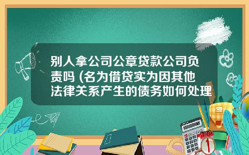 别人拿公司公章贷款公司负责吗 (名为借贷实为因其他法律关系产生的债务如何处理)_2