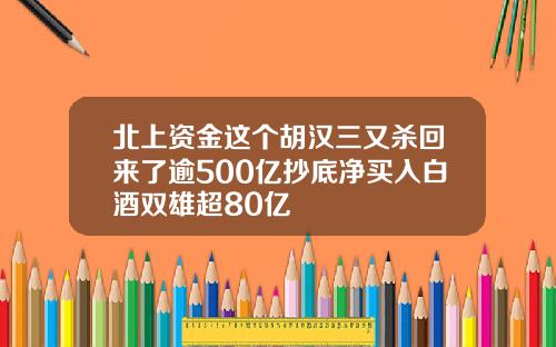 北上资金这个胡汉三又杀回来了逾500亿抄底净买入白酒双雄超80亿