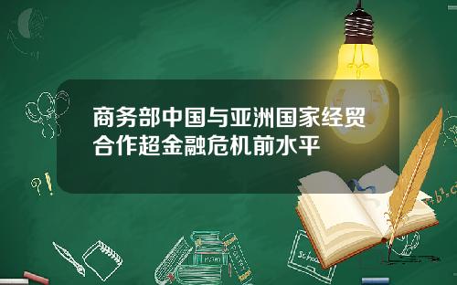 商务部中国与亚洲国家经贸合作超金融危机前水平