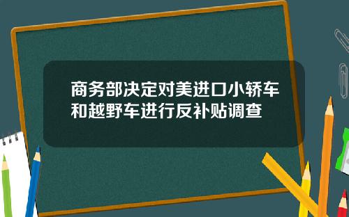 商务部决定对美进口小轿车和越野车进行反补贴调查