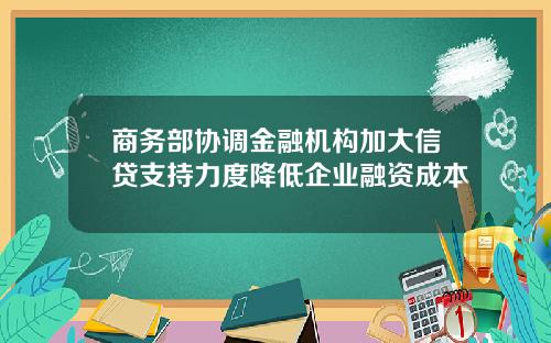 商务部协调金融机构加大信贷支持力度降低企业融资成本