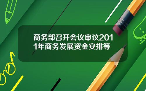 商务部召开会议审议2011年商务发展资金安排等