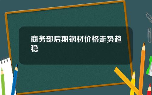 商务部后期钢材价格走势趋稳