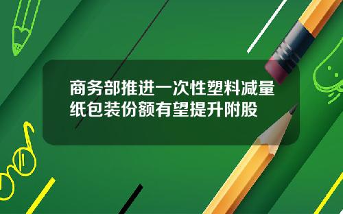 商务部推进一次性塑料减量纸包装份额有望提升附股