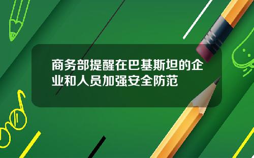 商务部提醒在巴基斯坦的企业和人员加强安全防范