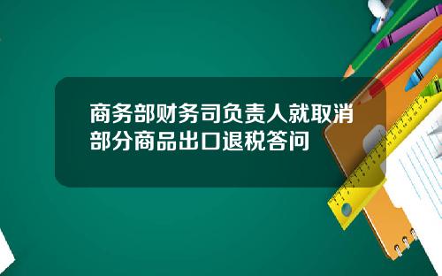 商务部财务司负责人就取消部分商品出口退税答问