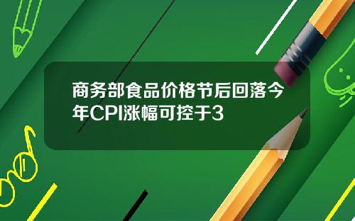 商务部食品价格节后回落今年CPI涨幅可控于3