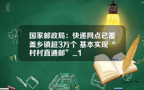 国家邮政局：快递网点已覆盖乡镇超3万个 基本实现“村村直通邮”_1