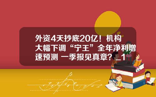 外资4天抄底20亿！机构大幅下调“宁王”全年净利增速预测 一季报见真章？_1