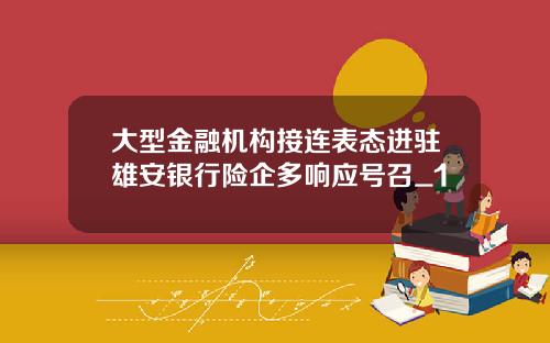 大型金融机构接连表态进驻雄安银行险企多响应号召_1