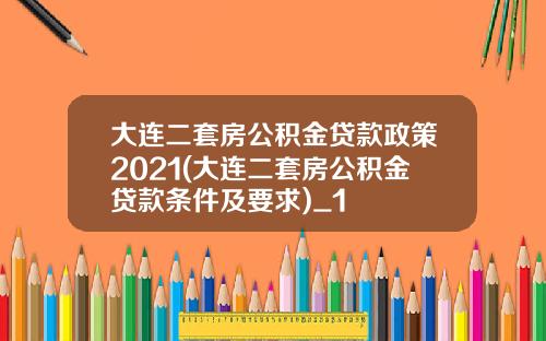 大连二套房公积金贷款政策2021(大连二套房公积金贷款条件及要求)_1