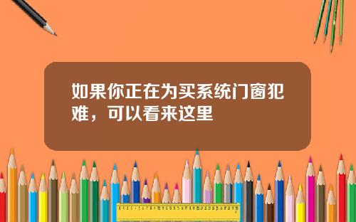 如果你正在为买系统门窗犯难，可以看来这里