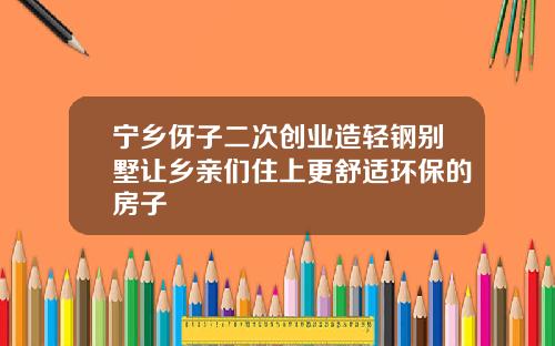 宁乡伢子二次创业造轻钢别墅让乡亲们住上更舒适环保的房子