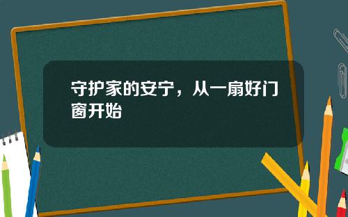 守护家的安宁，从一扇好门窗开始