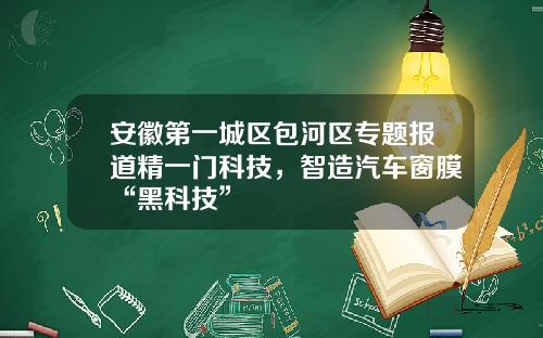 安徽第一城区包河区专题报道精一门科技，智造汽车窗膜“黑科技”