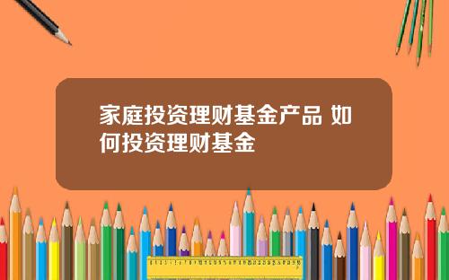 家庭投资理财基金产品 如何投资理财基金