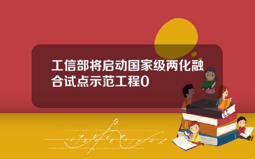 工信部将启动国家级两化融合试点示范工程0