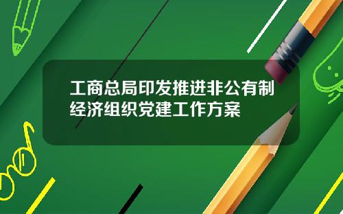 工商总局印发推进非公有制经济组织党建工作方案