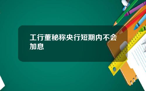 工行董秘称央行短期内不会加息