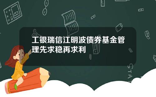 工银瑞信江明波债券基金管理先求稳再求利