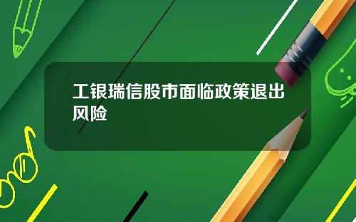 工银瑞信股市面临政策退出风险