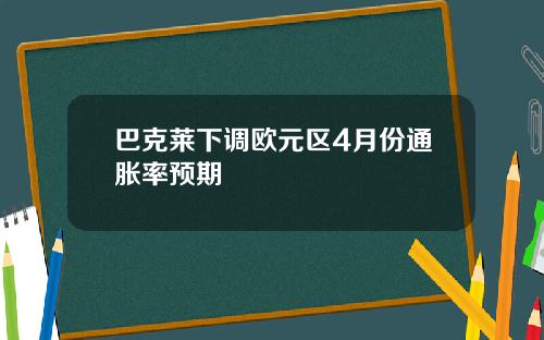 巴克莱下调欧元区4月份通胀率预期